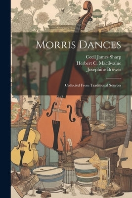 Morris Dances: Collected From Traditional Sources by Sharp, Cecil James