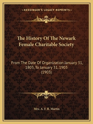 The History Of The Newark Female Charitable Society: From The Date Of Organization January 31, 1803, To January 31, 1903 (1903) by Martin, A. F. R.