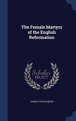 The Female Martyrs of the English Reformation by Elizabeth, Charlotte