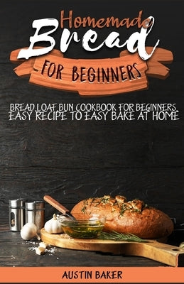 Homemade Bread for Beginners: bread, loaf, bun cookbook for beginners, easy recipe to easy bake at home by Baker, Austin