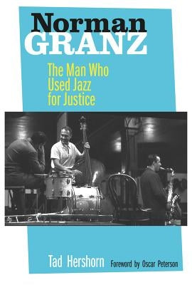 Norman Granz: The Man Who Used Jazz for Justice by Hershorn, Tad