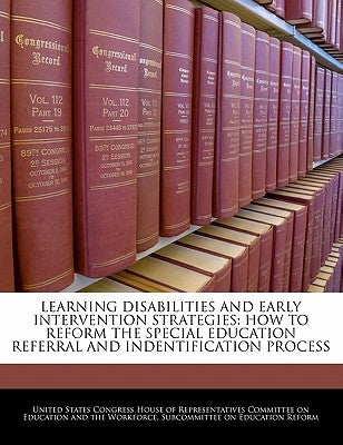 Learning Disabilities and Early Intervention Strategies: How to Reform the Special Education Referral and Indentification Process by United States Congress House of Represen