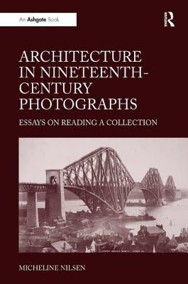 Architecture in Nineteenth-Century Photographs: Essays on Reading a Collection by Nilsen, Micheline