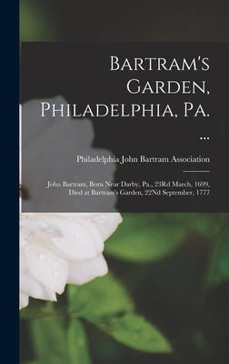 Bartram's Garden, Philadelphia, Pa. ...: John Bartram, Born Near Darby, Pa., 23Rd March, 1699, Died at Bartram's Garden, 22Nd September, 1777 by John Bartram Association, Philadelphia