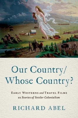 Our Country/Whose Country?: Early Westerns and Travel Films as Stories of Settler Colonialism by Abel, Richard