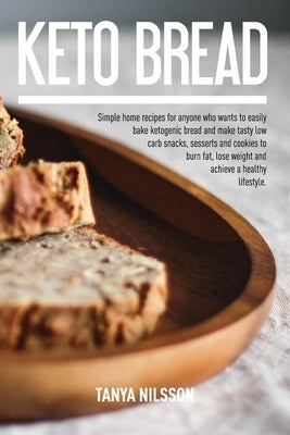 Keto Bread Book: Simple Home Recipes for Anyone Who Wants to Easily Bake Ketogenic Bread, and Make Tasty Low Carb Snacks, Desserts and by Nilsson, Tanya