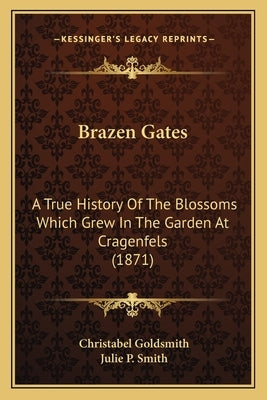 Brazen Gates: A True History Of The Blossoms Which Grew In The Garden At Cragenfels (1871) by Goldsmith, Christabel