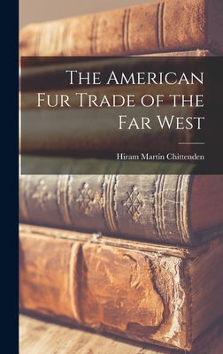 The American Fur Trade of the Far West by Chittenden, Hiram Martin