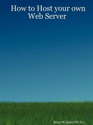 How to Host your own Web Server by Jones Ph. D. C., Brian W.