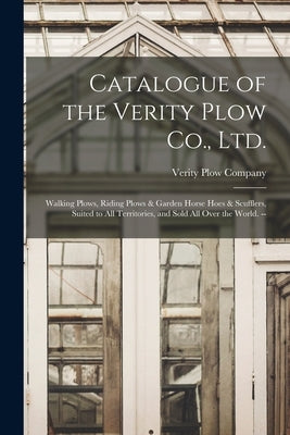 Catalogue of the Verity Plow Co., Ltd.: Walking Plows, Riding Plows & Garden Horse Hoes & Scufflers, Suited to all Territories, and Sold all Over the by Verity Plow Company