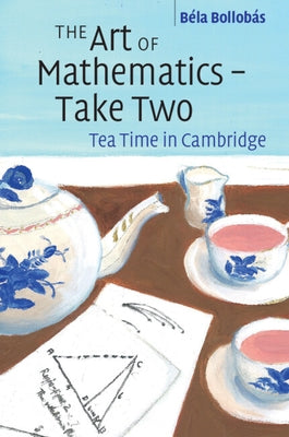 The Art of Mathematics - Take Two: Tea Time in Cambridge by Bollobás, Béla