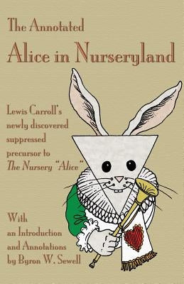 The Annotated Alice in Nurseryland: Lewis Carroll's newly discovered suppressed precursor to The Nursery Alice by Sewell, Byron W.