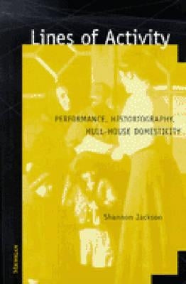 Lines of Activity: Performance, Historiography, Hull-House Domesticity by Jackson, Shannon Patricia