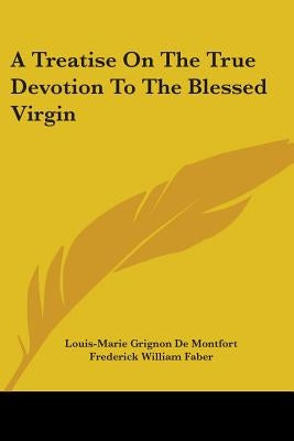 A Treatise on the True Devotion to the Blessed Virgin by De Montfort, Louis-Marie Grignon