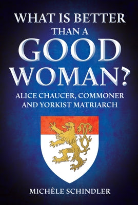 What Is Better Than a Good Woman?: Alice Chaucer, Commoner and Yorkist Matriarch by Schindler, Mich?le