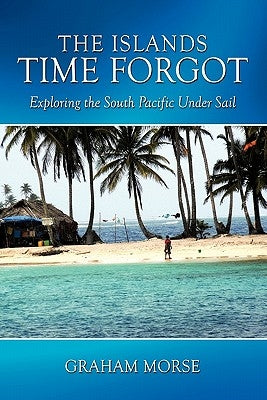 The Islands Time Forgot: Exploring the South Pacific Under Sail by Morse, Graham