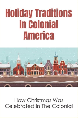 Holiday Traditions In Colonial America: How Christmas Was Celebrated In The Colonial: How Was Christmas Celebrated In The Past by Meece, Shirleen