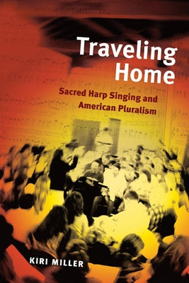 Traveling Home: Sacred Harp Singing and American Pluralism by Miller, Kiri