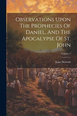 Observations Upon The Prophecies Of Daniel, And The Apocalypse Of St. John; Volume 1 by Newton, Isaac