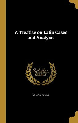 A Treatise on Latin Cases and Analysis by Royall, William