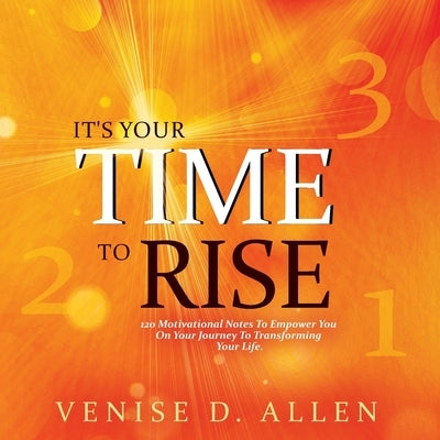 It's Your Time To Rise: 120 Motivational Notes to Empower You on Your Journey to Transforming Your Life. by Allen, Venise D.