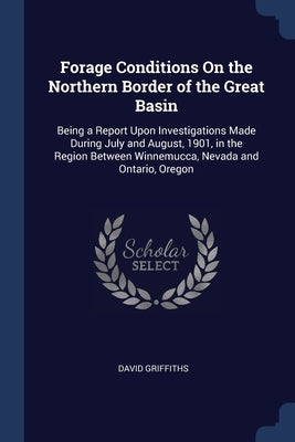 Forage Conditions On the Northern Border of the Great Basin: Being a Report Upon Investigations Made During July and August, 1901, in the Region Betwe by Griffiths, David