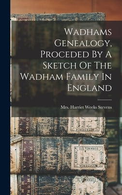 Wadhams Genealogy, Proceded By A Sketch Of The Wadham Family In England by Mrs Harriet Weeks (Wadhams) Stevens