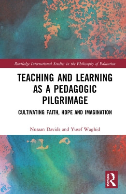 Teaching and Learning as a Pedagogic Pilgrimage: Cultivating Faith, Hope and Imagination by Davids, Nuraan