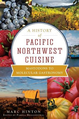 A History of Pacific Northwest Cuisine: Mastodons to Molecular Gastronomy by Hinton, Marc