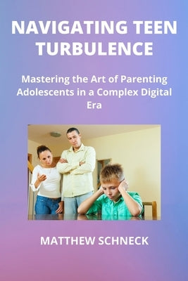 Navigating Teen Turbulence: Mastering the Art of Parenting Adolescents in a Complex Digital Era by Schenck, Matthew