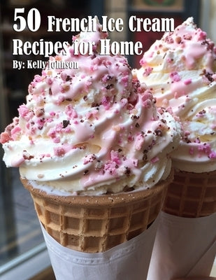 50 French Ice Cream Recipes for Home by Johnson, Kelly