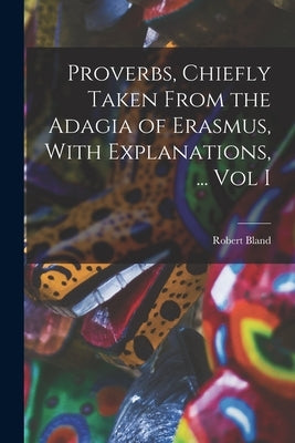 Proverbs, Chiefly Taken From the Adagia of Erasmus, With Explanations, ... Vol I by Robert, Bland