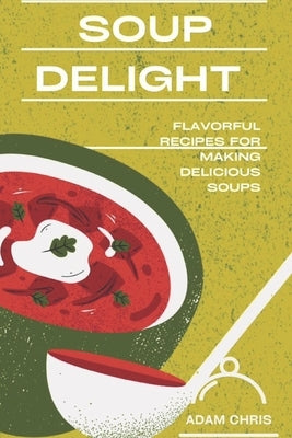 Soup Delight: Flavorful recipes for making delicious soup by Chris, Adam