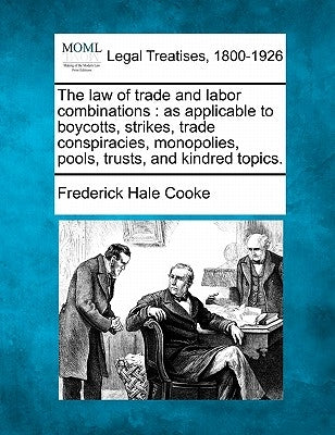 The Law of Trade and Labor Combinations: As Applicable to Boycotts, Strikes, Trade Conspiracies, Monopolies, Pools, Trusts, and Kindred Topics. by Cooke, Frederick Hale