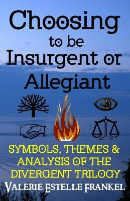 Choosing to be Insurgent or Allegiant: Symbols, Themes & Analysis of the Divergent Trilogy by Frankel, Valerie Estelle