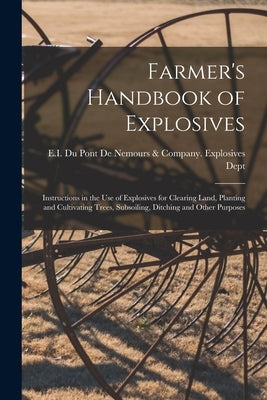 Farmer's Handbook of Explosives: Instructions in the Use of Explosives for Clearing Land, Planting and Cultivating Trees, Subsoiling, Ditching and Oth by E I Du Pont de Nemours & Company Ex