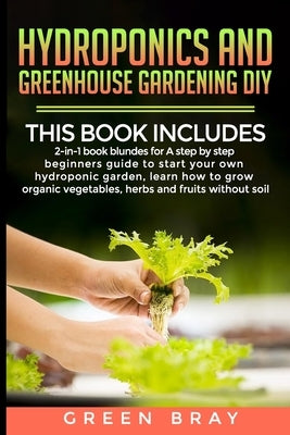 Hydroponics and Greenhouse Gardening Diy: 2-in-1 A step by step beginners guide to start your own hydroponic garden, learn how to grow organic vegetab by Bray, Green