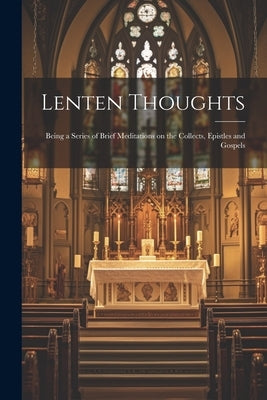 Lenten Thoughts: Being a Series of Brief Meditations on the Collects, Epistles and Gospels by Anonymous