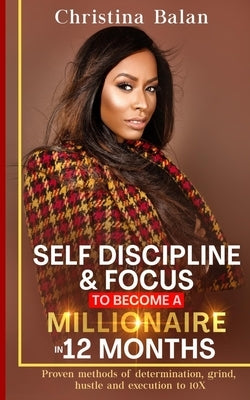 Self-discipline and Focus to Become a Millionaire in 12 Months: Proven methods of determination, grind, hustle and execution to 10X by Balan, Christina