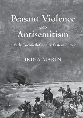 Peasant Violence and Antisemitism in Early Twentieth-Century Eastern Europe by Marin, Irina