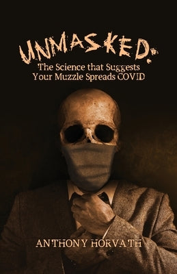 UnMasked: The Science that Suggests Your Muzzle Spreads COVID by Horvath, Anthony