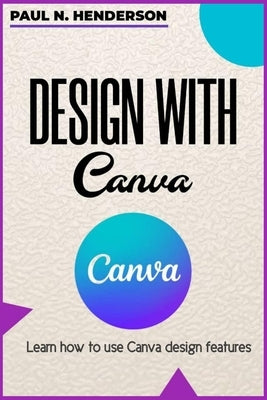 Design with Canva: Learn how to use Canva design features. by N. Henderson, Paul