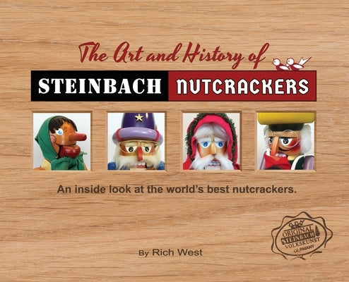 The Art and History of Steinbach Nutcrackers: An inside look at the world's best nutcrackers by West, Rich