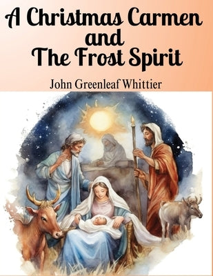 A Christmas Carmen and The Frost Spirit: The Core Values of Love, Compassion, and Faith by John Greenleaf Whittier