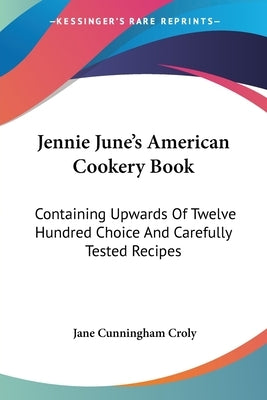 Jennie June's American Cookery Book: Containing Upwards Of Twelve Hundred Choice And Carefully Tested Recipes by Croly, Jane Cunningham