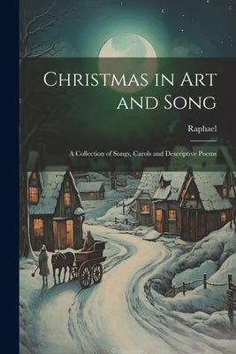 Christmas in Art and Song: A Collection of Songs, Carols and Descriptive Poems by Raphael