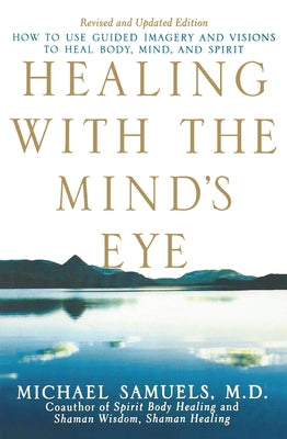 Healing with the Mind's Eye: How to Use Guided Imagery and Visions to Heal Body, Mind, and Spirit by Samuels, Michael