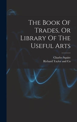 The Book Of Trades, Or Library Of The Useful Arts by (Printer )., Charles Squire