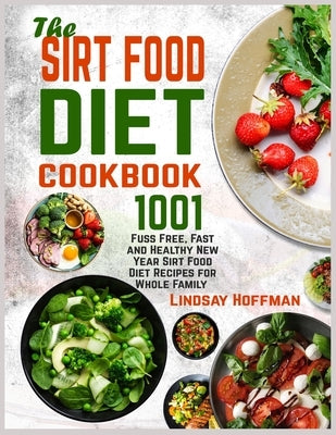 The Sirt Food Diet Cookbook: 1001 Fuss Free, Fast and Healthy New Year Sirt Food Diet Recipes for Whole Family by Hoffman, Lindsay