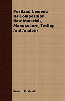 Portland Cement; Its Composition, Raw Materials, Manufacture, Testing And Analysis by Meade, Richard K.